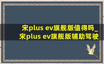 宋plus ev旗舰版值得吗_宋plus ev旗舰版辅助驾驶